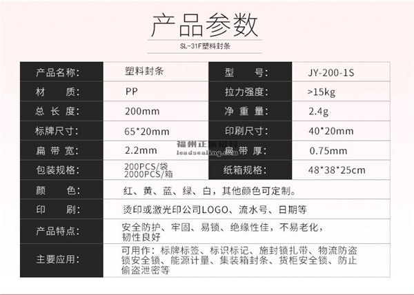 塑料封条 产品型号：SL-31F塑料封条   产品材质:塑料封条采用PA、PA66、8008、PP等塑料制成；  产品规格：210MM；  产品用途：塑料封条也可以用在邮政包裹、油罐车、拖车货柜等铅封。     可以根据客户需要进行LOGO加工和排写序列号等。  塑料颜色：蓝色，白，黄色，红色，绿色，橙色。  适用范围：适用于袋装物品扎封口，油罐器皿封锁，金融、石油运输、矿山、化工、铁路、海关、货柜封，外贸商检，防止偷盗泄密封存,及企业产品检验、包装桶封装、交通运输产品加工等行业。